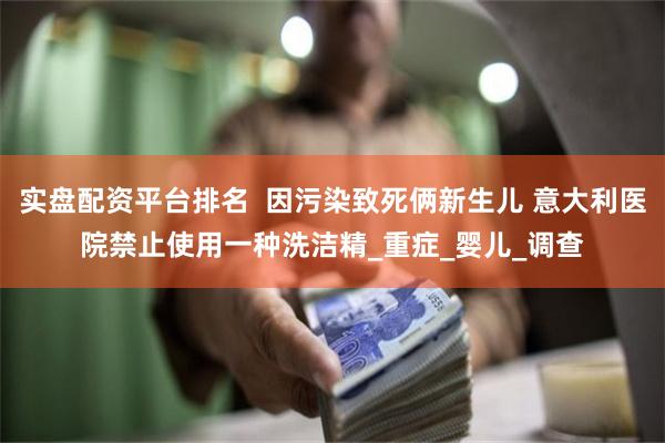 实盘配资平台排名  因污染致死俩新生儿 意大利医院禁止使用一种洗洁精_重症_婴儿_调查