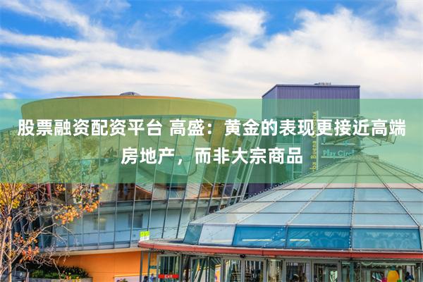 股票融资配资平台 高盛：黄金的表现更接近高端房地产，而非大宗商品