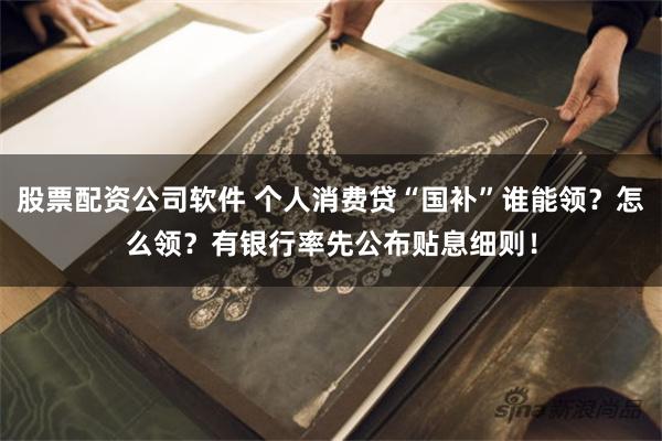 股票配资公司软件 个人消费贷“国补”谁能领？怎么领？有银行率先公布贴息细则！