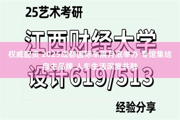 权威配资 2025成都国际车展月底举办 专馆集结自主品牌 人车生活深度共融