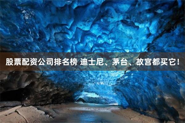 股票配资公司排名榜 迪士尼、茅台、故宫都买它！