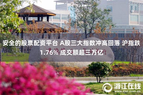 安全的股票配资平台 A股三大指数冲高回落 沪指跌1.76% 成交额超三万亿