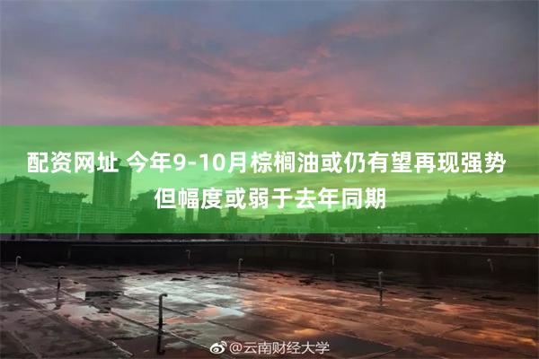 配资网址 今年9-10月棕榈油或仍有望再现强势 但幅度或弱于去年同期