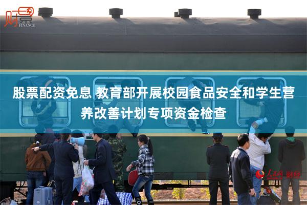 股票配资免息 教育部开展校园食品安全和学生营养改善计划专项资金检查