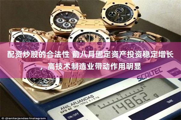 配资炒股的合法性 前八月固定资产投资稳定增长，高技术制造业带动作用明显