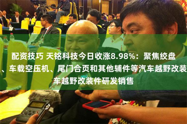 配资技巧 天铭科技今日收涨8.98%：聚焦绞盘、电动踏板、车载空压机、尾门合页和其他辅件等汽车越野改装件研发销售