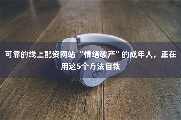 可靠的线上配资网站 “情绪破产”的成年人，正在用这5个方法自救