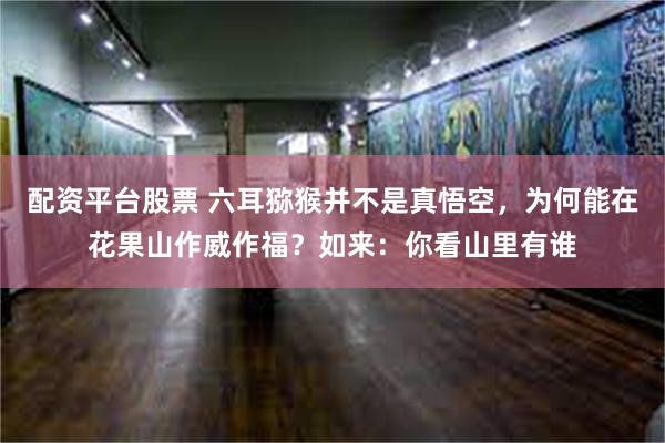 配资平台股票 六耳猕猴并不是真悟空，为何能在花果山作威作福？如来：你看山里有谁