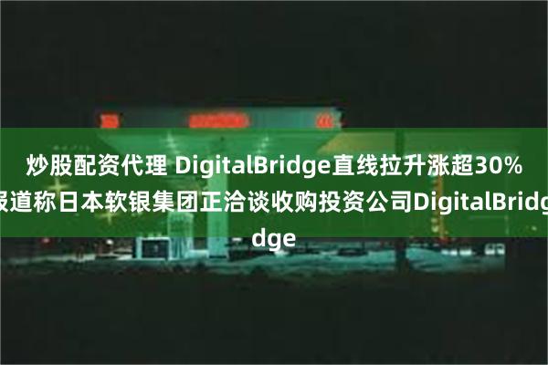 炒股配资代理 DigitalBridge直线拉升涨超30% 报道称日本软银集团正洽谈收购投资公司DigitalBridge