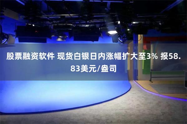 股票融资软件 现货白银日内涨幅扩大至3% 报58.83美元/盎司