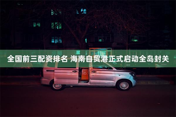 全国前三配资排名 海南自贸港正式启动全岛封关